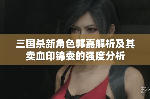 三国杀新角色郭嘉解析及其卖血印锦囊的强度分析
