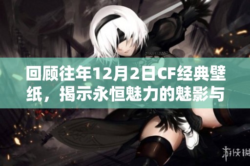 回顾往年12月2日CF经典壁纸，揭示永恒魅力的魅影与艺术