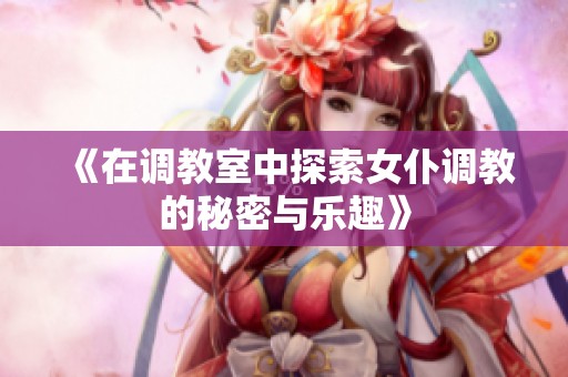 《在调教室中探索女仆调教的秘密与乐趣》