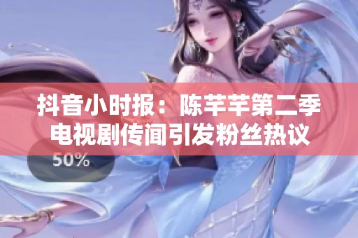 抖音小时报：陈芊芊第二季电视剧传闻引发粉丝热议