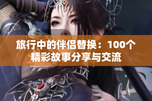 旅行中的伴侣替换：100个精彩故事分享与交流