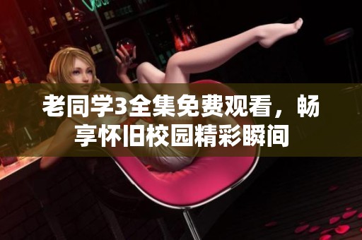 老同学3全集免费观看，畅享怀旧校园精彩瞬间