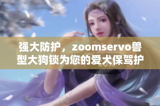 强大防护，zoomservo兽型大狗锁为您的爱犬保驾护航