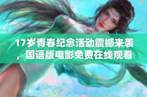 17岁青春纪念活动震撼来袭，国语版电影免费在线观看！