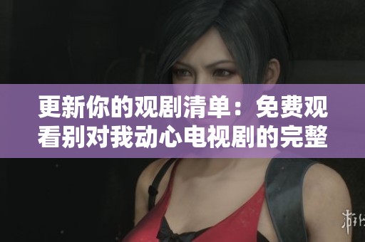 更新你的观剧清单：免费观看别对我动心电视剧的完整指南