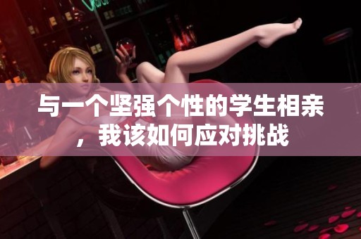 与一个坚强个性的学生相亲，我该如何应对挑战