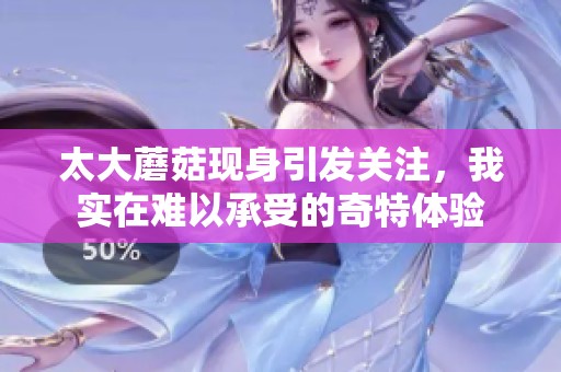 太大蘑菇现身引发关注，我实在难以承受的奇特体验