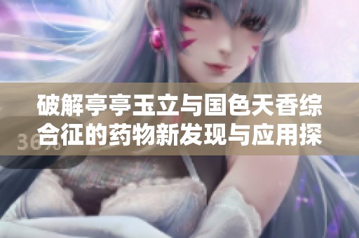 破解亭亭玉立与国色天香综合征的药物新发现与应用探讨