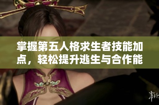 掌握第五人格求生者技能加点，轻松提升逃生与合作能力！