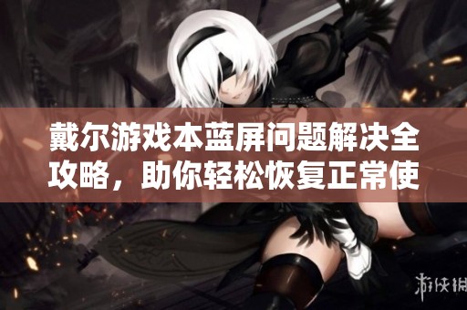 戴尔游戏本蓝屏问题解决全攻略，助你轻松恢复正常使用