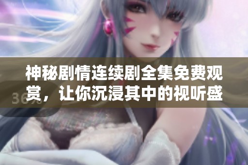 神秘剧情连续剧全集免费观赏，让你沉浸其中的视听盛宴