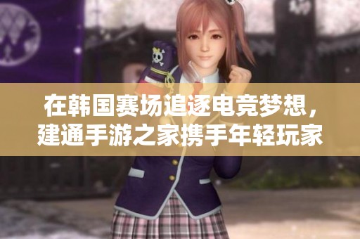 在韩国赛场追逐电竞梦想，建通手游之家携手年轻玩家共创辉煌