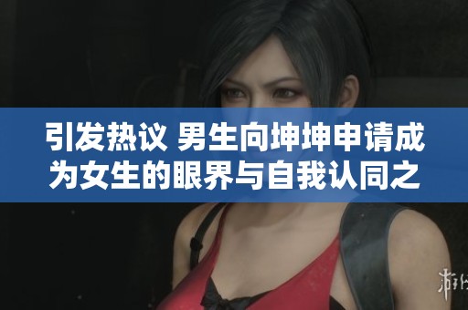 引发热议 男生向坤坤申请成为女生的眼界与自我认同之思考