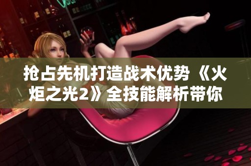 抢占先机打造战术优势 《火炬之光2》全技能解析带你先手出击