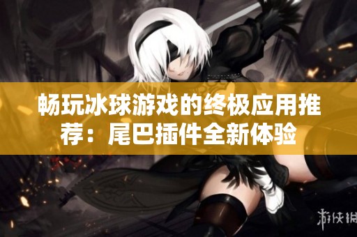 畅玩冰球游戏的终极应用推荐：尾巴插件全新体验