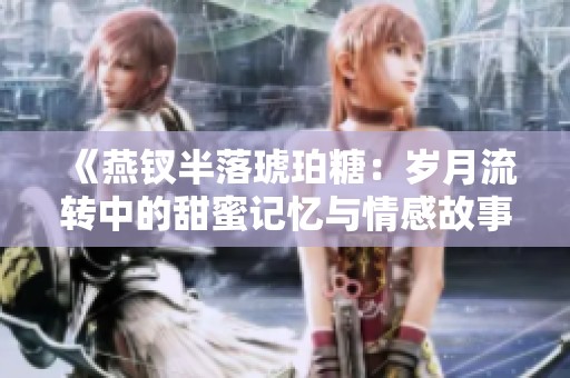 《燕钗半落琥珀糖：岁月流转中的甜蜜记忆与情感故事》