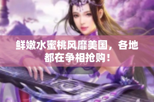 鲜嫩水蜜桃风靡美国，各地都在争相抢购！