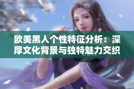 欧美黑人个性特征分析：深厚文化背景与独特魅力交织的结果