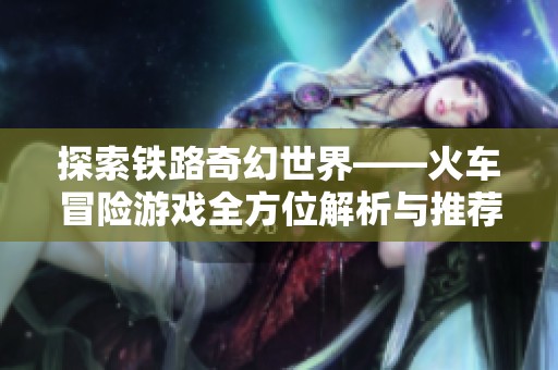 探索铁路奇幻世界——火车冒险游戏全方位解析与推荐