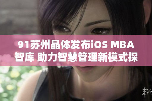 91苏州晶体发布iOS MBA智库 助力智慧管理新模式探索