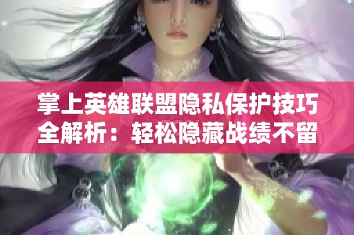 掌上英雄联盟隐私保护技巧全解析：轻松隐藏战绩不留痕迹