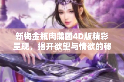 新梅金瓶肉蒲团4D版精彩呈现，揭开欲望与情欲的秘密之旅