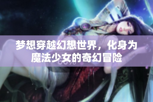 梦想穿越幻想世界，化身为魔法少女的奇幻冒险