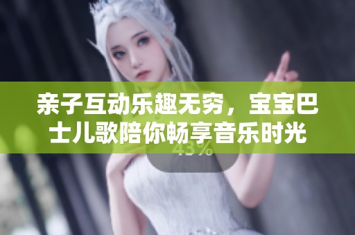 亲子互动乐趣无穷，宝宝巴士儿歌陪你畅享音乐时光