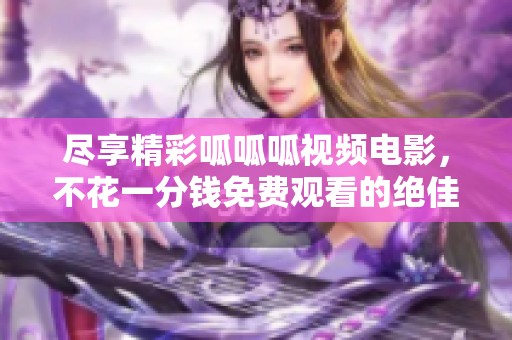 尽享精彩呱呱呱视频电影，不花一分钱免费观看的绝佳体验