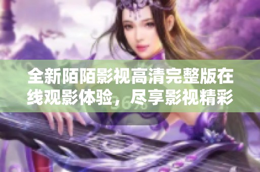 全新陌陌影视高清完整版在线观影体验，尽享影视精彩内容