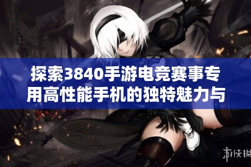 探索3840手游电竞赛事专用高性能手机的独特魅力与优势