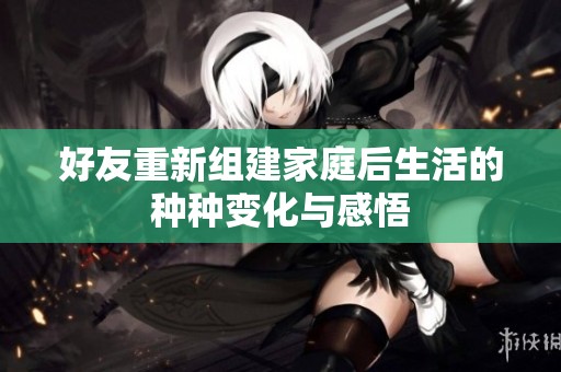 好友重新组建家庭后生活的种种变化与感悟