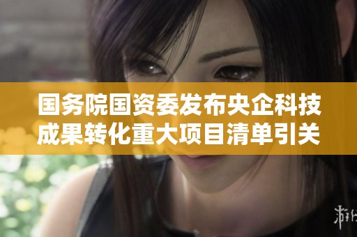 国务院国资委发布央企科技成果转化重大项目清单引关注