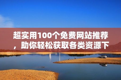 超实用100个免费网站推荐，助你轻松获取各类资源下载