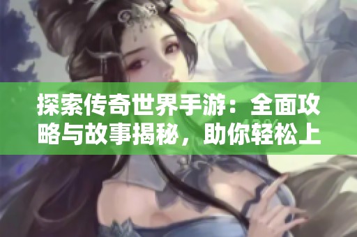 探索传奇世界手游：全面攻略与故事揭秘，助你轻松上手游戏
