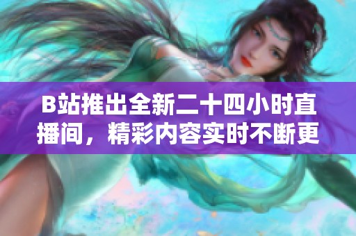 B站推出全新二十四小时直播间，精彩内容实时不断更新