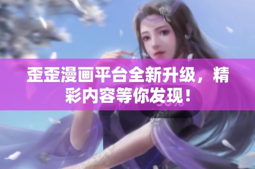 歪歪漫画平台全新升级，精彩内容等你发现！