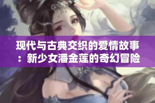 现代与古典交织的爱情故事：新少女潘金莲的奇幻冒险