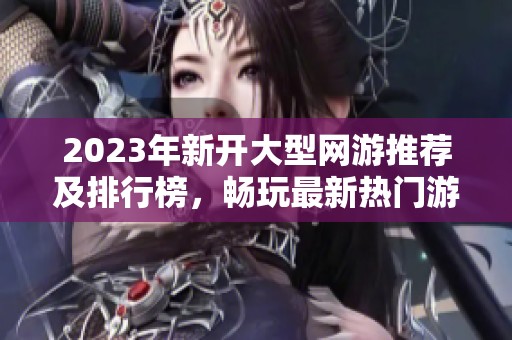 2023年新开大型网游推荐及排行榜，畅玩最新热门游戏精选
