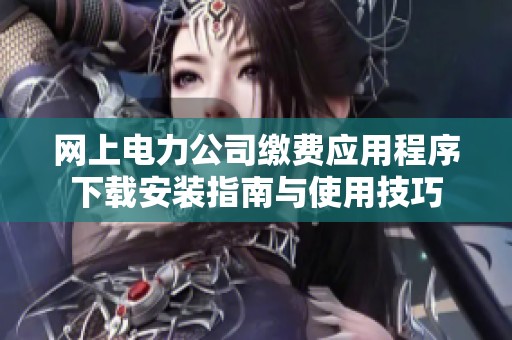 网上电力公司缴费应用程序下载安装指南与使用技巧