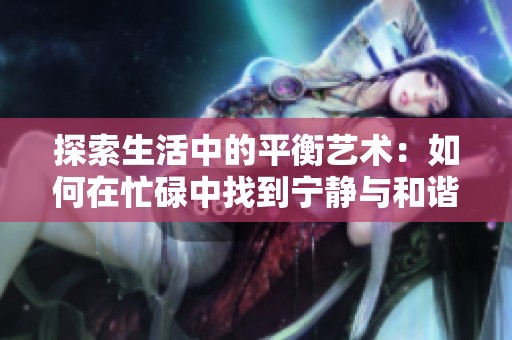 探索生活中的平衡艺术：如何在忙碌中找到宁静与和谐