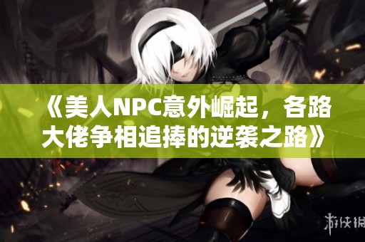 《美人NPC意外崛起，各路大佬争相追捧的逆袭之路》