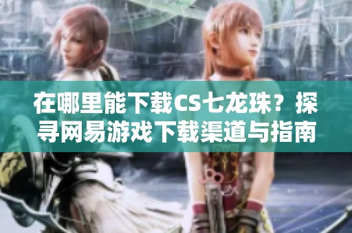 在哪里能下载CS七龙珠？探寻网易游戏下载渠道与指南