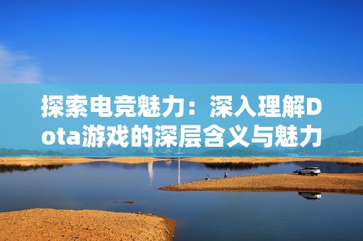 探索电竞魅力：深入理解Dota游戏的深层含义与魅力所在