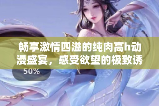 畅享激情四溢的纯肉高h动漫盛宴，感受欲望的极致诱惑