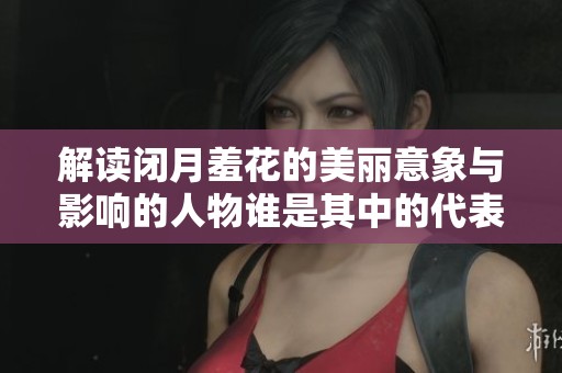 解读闭月羞花的美丽意象与影响的人物谁是其中的代表呢