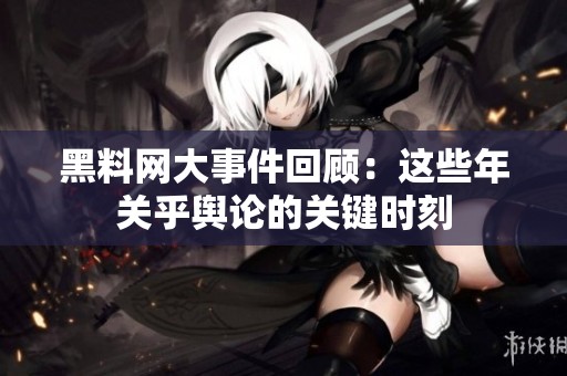 黑料网大事件回顾：这些年关乎舆论的关键时刻