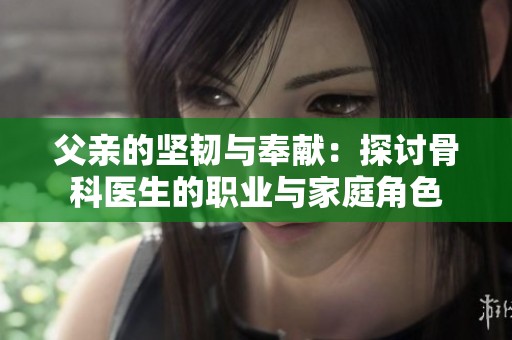 父亲的坚韧与奉献：探讨骨科医生的职业与家庭角色