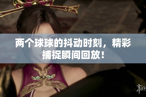 两个球球的抖动时刻，精彩捕捉瞬间回放！