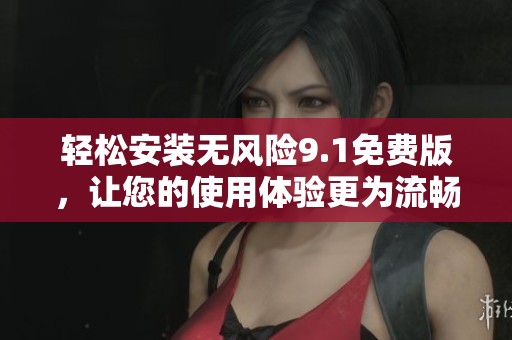 轻松安装无风险9.1免费版，让您的使用体验更为流畅